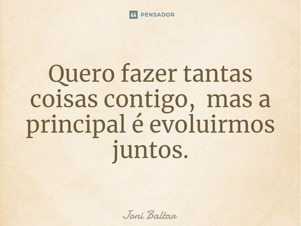 ⁠Quero fazer tantas coisas contigo, mas a principal é evoluirmos juntos.... Frase de Joni Baltar.