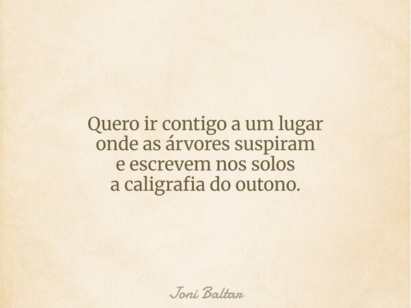 Quero ir contigo a um lugar onde as árvores suspiram e escrevem nos solos a caligrafia do outono.... Frase de Joni Baltar.