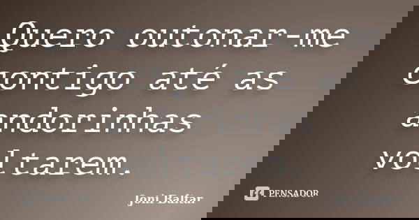 Quero outonar-me contigo até as andorinhas voltarem.... Frase de Joni Baltar.