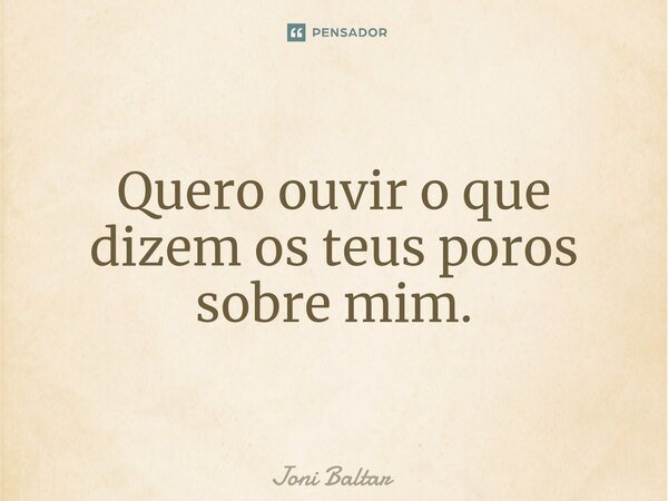 ⁠Quero ouvir o que dizem os teus poros sobre mim.... Frase de Joni Baltar.