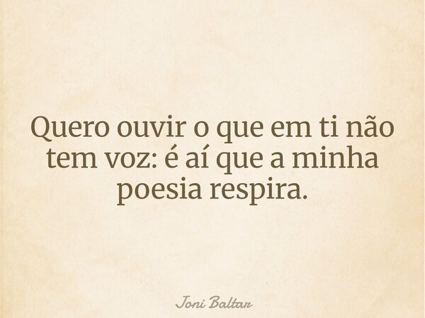 Quero ouvir o que em ti não tem voz: é aí que a minha poesia respira.... Frase de Joni Baltar.