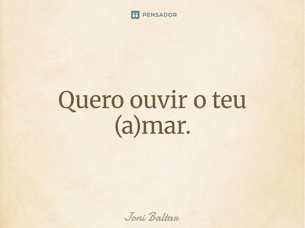⁠Quero ouvir o teu (a)mar.... Frase de Joni Baltar.
