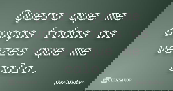 Quero que me ouças todas as vezes que me calo.... Frase de Joni Baltar.