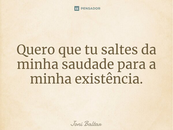 ⁠Quero que tu saltes da minha saudade para a minha existência.... Frase de Joni Baltar.