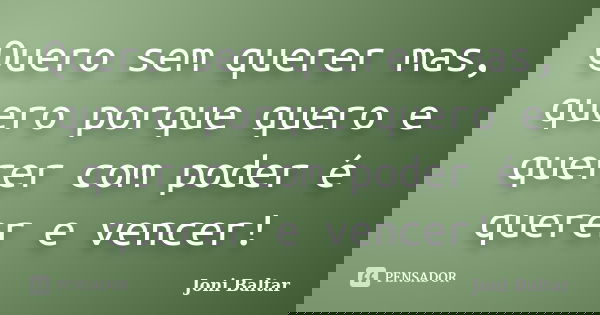 Quero sem querer mas, quero porque quero e querer com poder é querer e vencer!... Frase de Joni Baltar.
