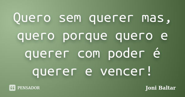 Quero sem querer mas, quero porque quero e querer com poder é querer e vencer!... Frase de Joni Baltar.