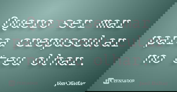 Quero ser mar para crepuscular no teu olhar.... Frase de Joni Baltar.