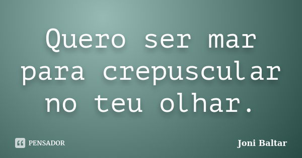 Quero ser mar para crepuscular no teu olhar.... Frase de Joni Baltar.