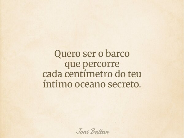 Quero ser o barco que percorre cada centímetro do teu íntimo oceano secreto.... Frase de Joni Baltar.