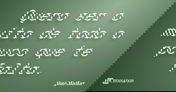 Quero ser o muito de todo o pouco que te falta.... Frase de Joni Baltar.