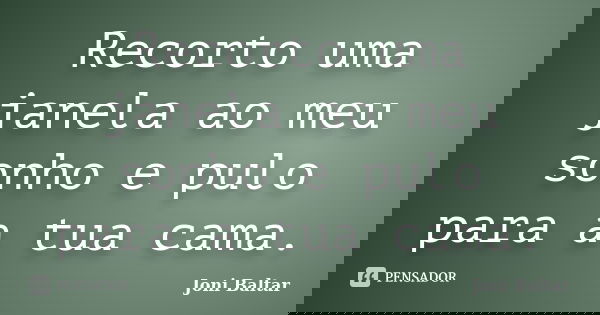 Recorto uma janela ao meu sonho e pulo para a tua cama.... Frase de Joni Baltar.