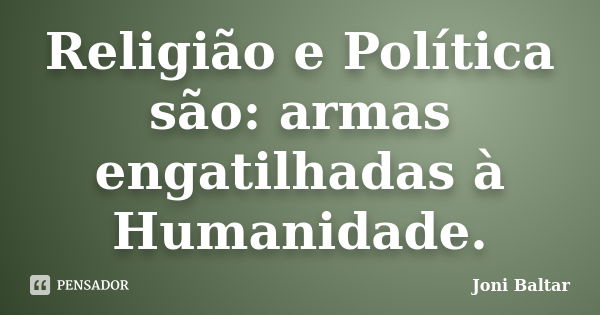 Religião e Política são: armas engatilhadas à Humanidade.... Frase de Joni Baltar.