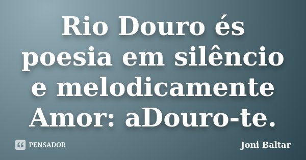 Rio Douro és poesia em silêncio e melodicamente Amor: aDouro-te.... Frase de Joni Baltar.