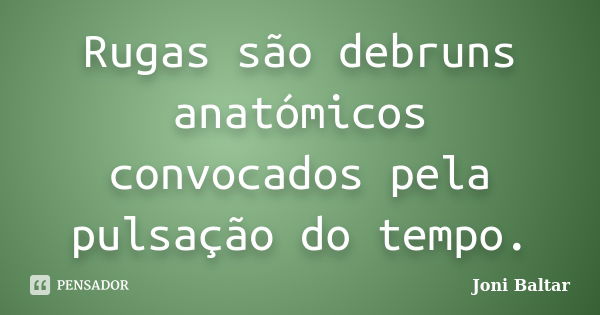 Rugas são debruns anatómicos convocados pela pulsação do tempo.... Frase de Joni Baltar.