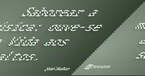 Saborear a música: ouve-se a Vida aos saltos.... Frase de Joni Baltar.