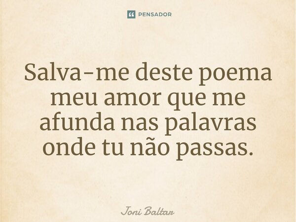 ⁠Salva-me deste poema meu amor que me afunda nas palavras onde tu não passas.... Frase de Joni Baltar.