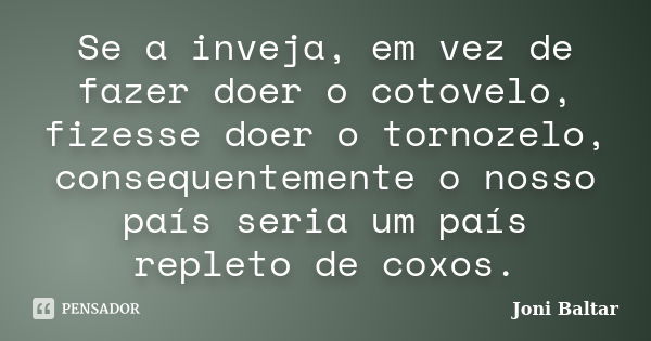 Se a inveja, em vez de fazer doer o cotovelo, fizesse doer o tornozelo, consequentemente o nosso país seria um país repleto de coxos.... Frase de Joni Baltar.