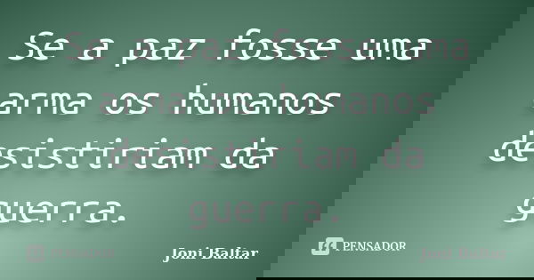 Se a paz fosse uma arma os humanos desistiriam da guerra.... Frase de Joni Baltar.