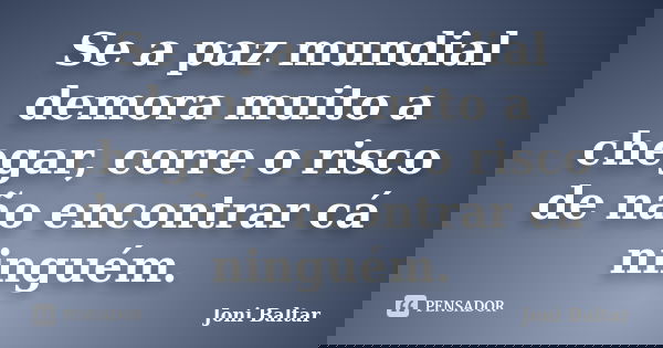 Se a paz mundial demora muito a chegar, corre o risco de não encontrar cá ninguém.... Frase de Joni Baltar.
