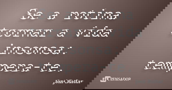 Se a rotina tornar a vida insonsa: tempera-te.... Frase de Joni Baltar.