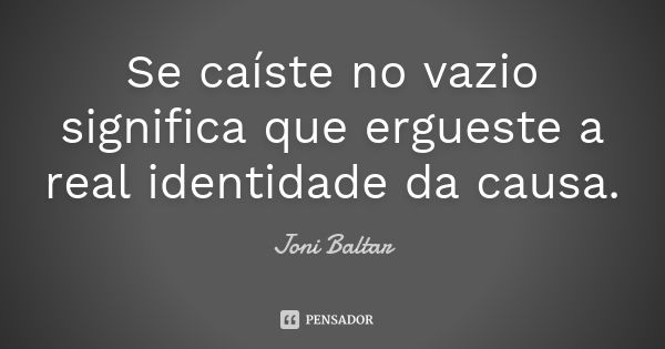 Se caíste no vazio significa que ergueste a real identidade da causa.... Frase de Joni Baltar.