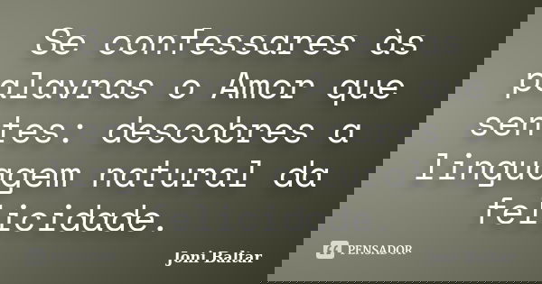 Se confessares às palavras o Amor que sentes: descobres a linguagem natural da felicidade.... Frase de Joni Baltar.