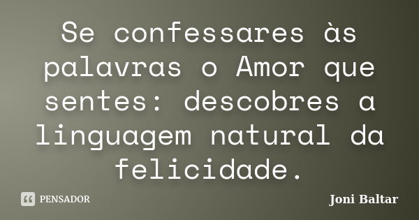 Se confessares às palavras o Amor que sentes: descobres a linguagem natural da felicidade.... Frase de Joni Baltar.