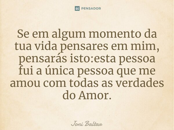 ⁠Se em algum momento da tua vida pensares em mim, pensarás isto:esta pessoa fui a única pessoa que me amou com todas as verdades do Amor.... Frase de Joni Baltar.