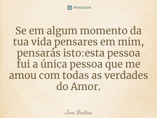 ⁠Se em algum momento da tua vida pensares em mim, pensarás isto:esta pessoa fui a única pessoa que me amou com todas as verdades do Amor.... Frase de Joni Baltar.