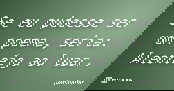 Se eu pudesse ser um poema, seria: Alentejo ao luar.... Frase de Joni Baltar.