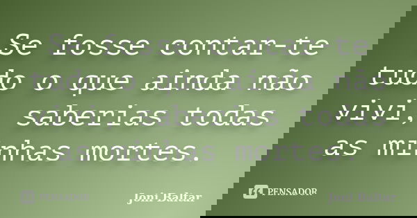 Se fosse contar-te tudo o que ainda não vivi, saberias todas as minhas mortes.... Frase de Joni Baltar.