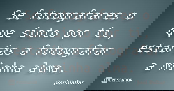 Se fotografares o que sinto por ti, estarás a fotografar a minha alma.... Frase de Joni Baltar.