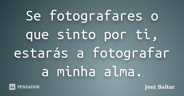 Se fotografares o que sinto por ti, estarás a fotografar a minha alma.... Frase de Joni Baltar.