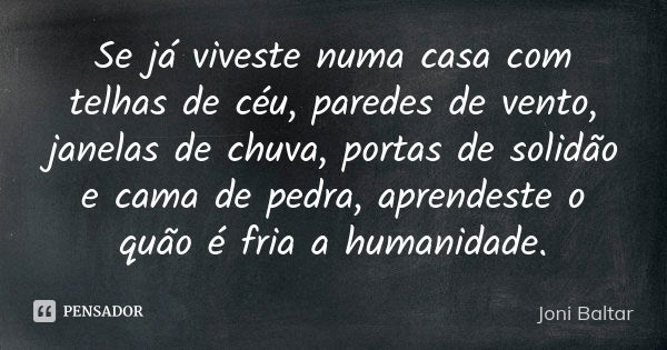 Se já viveste numa casa com telhas de céu, paredes de vento, janelas de chuva, portas de solidão e cama de pedra, aprendeste o quão é fria a humanidade.... Frase de Joni Baltar.