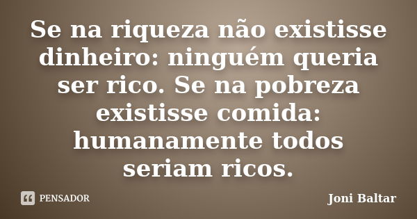 Se na riqueza não existisse dinheiro: ninguém queria ser rico. Se na pobreza existisse comida: humanamente todos seriam ricos.... Frase de Joni Baltar.