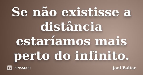Se não existisse a distância estaríamos mais perto do infinito.... Frase de Joni Baltar.