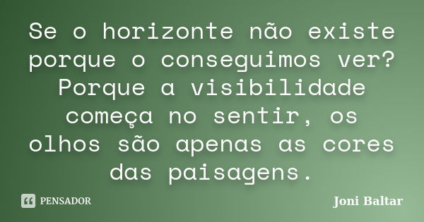 Se o horizonte não existe porque o conseguimos ver? Porque a visibilidade começa no sentir, os olhos são apenas as cores das paisagens.... Frase de Joni Baltar.