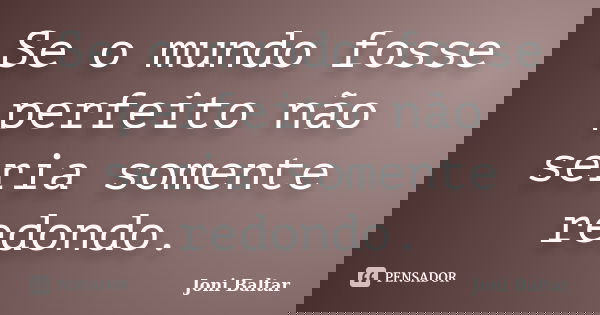 Se o mundo fosse perfeito não seria somente redondo.... Frase de Joni Baltar.