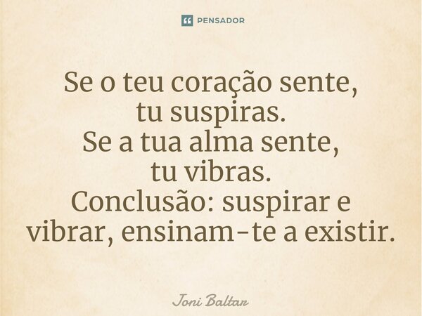 ⁠⁠Se o teu coração sente, tu suspiras. Se a tua alma sente, tu vibras. Conclusão: suspirar e vibrar, ensinam-te a existir.... Frase de Joni Baltar.
