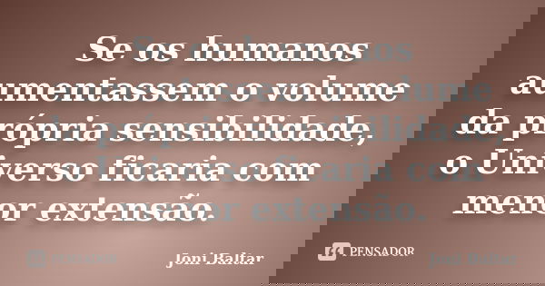 Se os humanos aumentassem o volume da própria sensibilidade, o Universo ficaria com menor extensão.... Frase de Joni Baltar.
