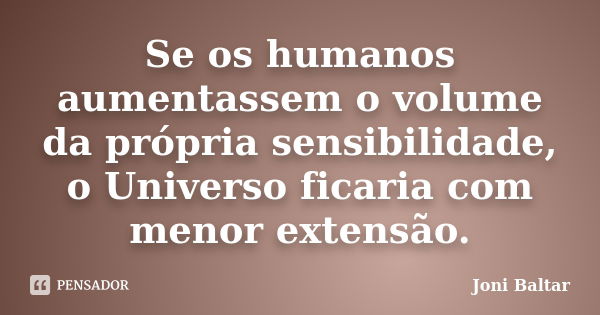 Se os humanos aumentassem o volume da própria sensibilidade, o Universo ficaria com menor extensão.... Frase de Joni Baltar.