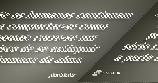 Se os humanos continuam a comportar-se como pessoas: corre-se um sério risco de se extinguir a parte humana da alma.... Frase de Joni Baltar.