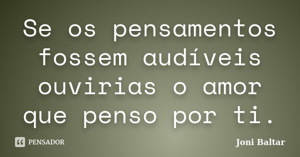 Se os pensamentos fossem audíveis ouvirias o amor que penso por ti.... Frase de Joni Baltar.