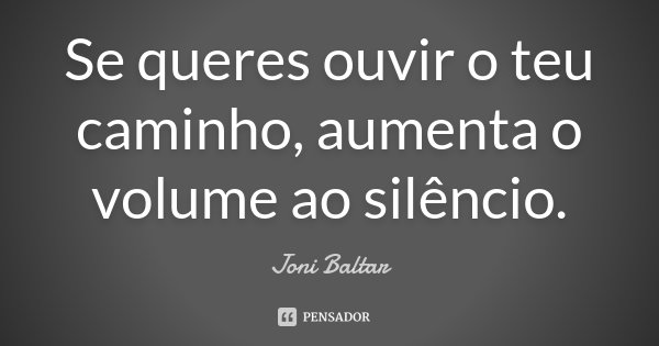 Se queres ouvir o teu caminho, aumenta o volume ao silêncio.... Frase de Joni Baltar.