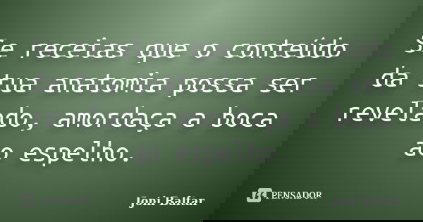 Se receias que o conteúdo da tua anatomia possa ser revelado, amordaça a boca ao espelho.... Frase de Joni Baltar.