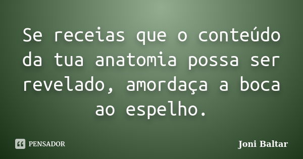 Se receias que o conteúdo da tua anatomia possa ser revelado, amordaça a boca ao espelho.... Frase de Joni Baltar.