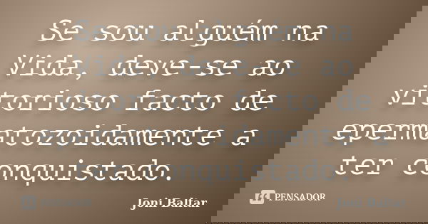 Se sou alguém na Vida, deve-se ao vitorioso facto de epermatozoidamente a ter conquistado.... Frase de Joni Baltar.