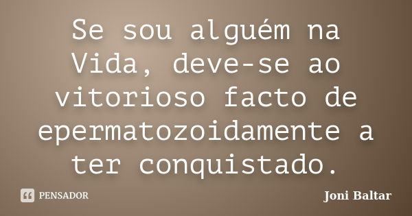 Se sou alguém na Vida, deve-se ao vitorioso facto de epermatozoidamente a ter conquistado.... Frase de Joni Baltar.