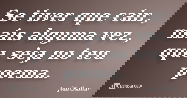 Se tiver que cair, mais alguma vez, que seja no teu poema.... Frase de Joni Baltar.