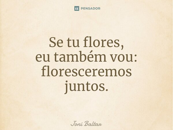 ⁠⁠Se tu flores, eu também vou: floresceremos juntos.... Frase de Joni Baltar.